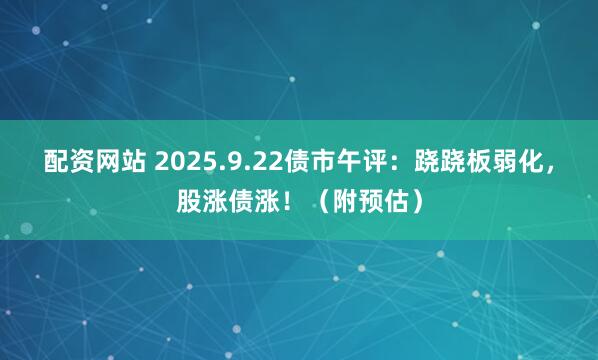 配资网站 2025.9.22债市午评：跷跷板弱化，股涨债涨！（附预估）