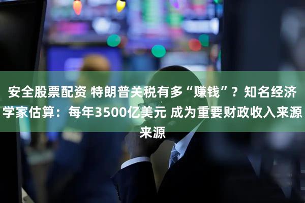 安全股票配资 特朗普关税有多“赚钱”？知名经济学家估算：每年3500亿美元 成为重要财政收入来源