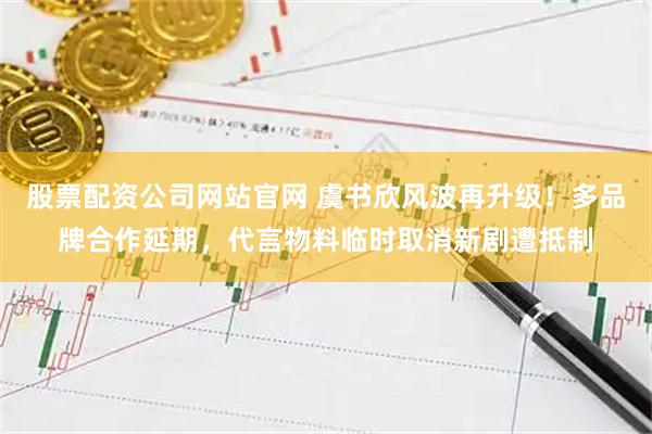 股票配资公司网站官网 虞书欣风波再升级！多品牌合作延期，代言物料临时取消新剧遭抵制