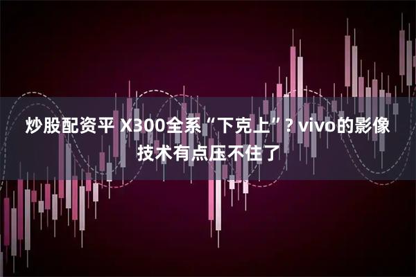 炒股配资平 X300全系“下克上”? vivo的影像技术有点压不住了