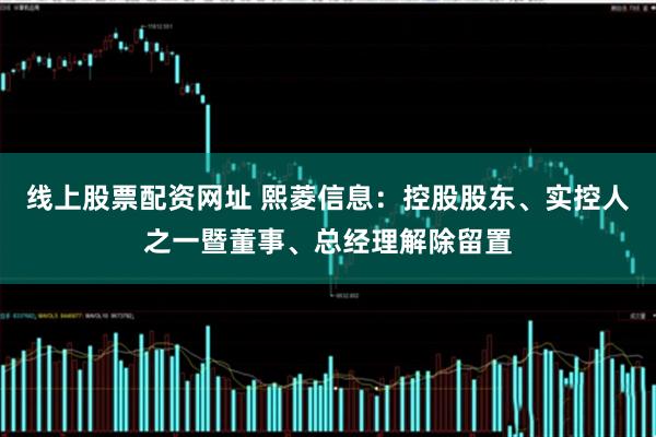 线上股票配资网址 熙菱信息：控股股东、实控人之一暨董事、总经理解除留置