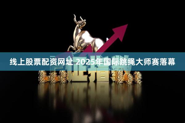 线上股票配资网址 2025年国际跳绳大师赛落幕