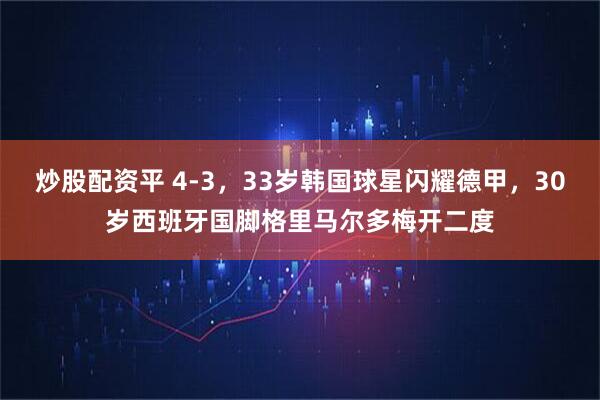 炒股配资平 4-3，33岁韩国球星闪耀德甲，30岁西班牙国脚格里马尔多梅开二度