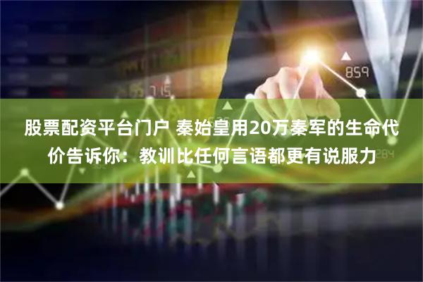股票配资平台门户 秦始皇用20万秦军的生命代价告诉你：教训比任何言语都更有说服力