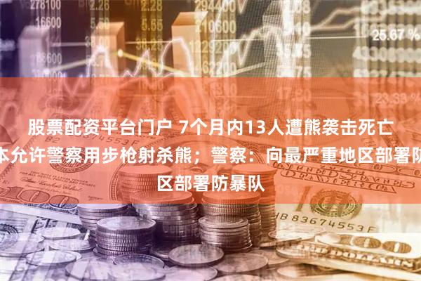 股票配资平台门户 7个月内13人遭熊袭击死亡，日本允许警察用步枪射杀熊；警察：向最严重地区部署防暴队