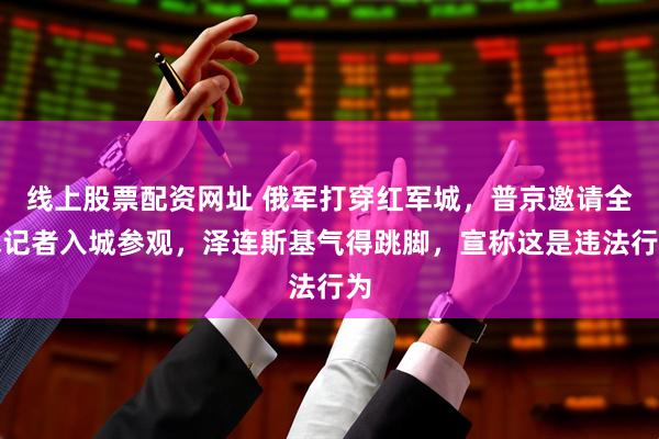 线上股票配资网址 俄军打穿红军城，普京邀请全球记者入城参观，泽连斯基气得跳脚，宣称这是违法行为