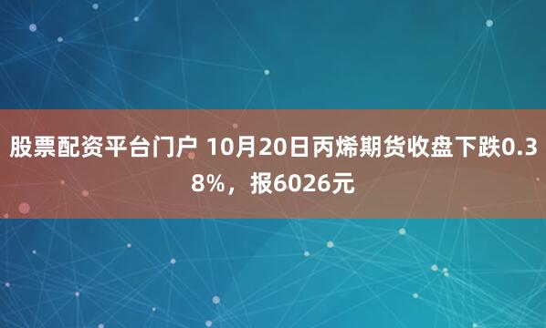 股票配资平台门户 10月20日丙烯期货收盘下跌0.38%，报6026元