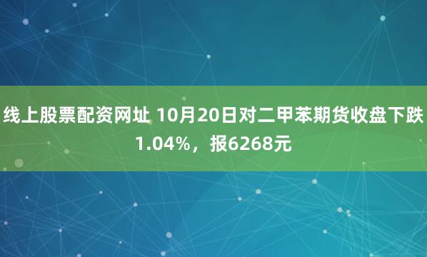 线上股票配资网址 10月20日对二甲苯期货收盘下跌1.04%，报6268元