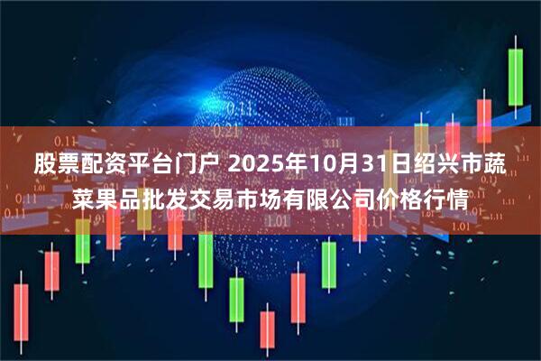 股票配资平台门户 2025年10月31日绍兴市蔬菜果品批发交易市场有限公司价格行情