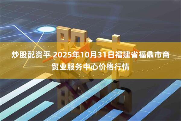 炒股配资平 2025年10月31日福建省福鼎市商贸业服务中心价格行情