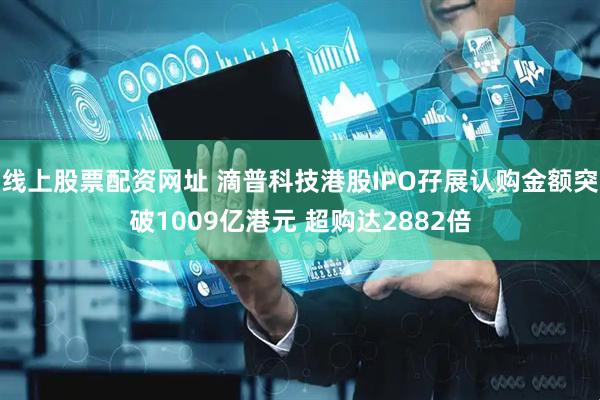 线上股票配资网址 滴普科技港股IPO孖展认购金额突破1009亿港元 超购达2882倍