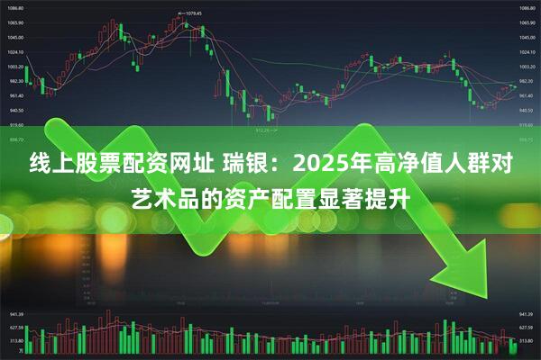 线上股票配资网址 瑞银：2025年高净值人群对艺术品的资产配置显著提升