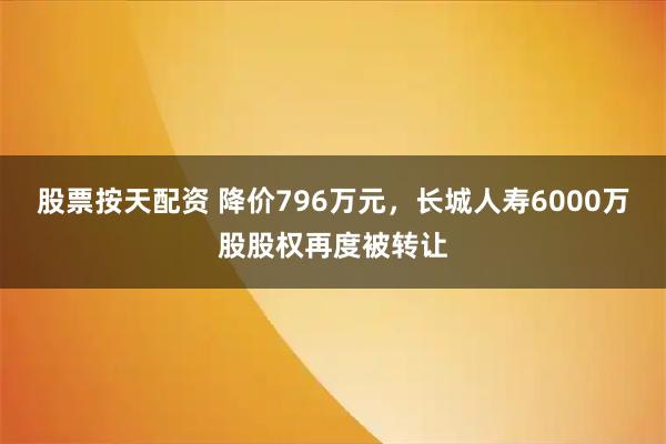 股票按天配资 降价796万元，长城人寿6000万股股权再度被转让