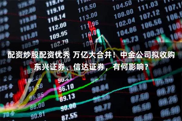 配资炒股配资优秀 万亿大合并！中金公司拟收购东兴证券、信达证券，有何影响？