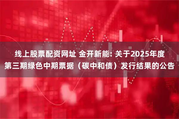 线上股票配资网址 金开新能: 关于2025年度第三期绿色中期票据（碳中和债）发行结果的公告