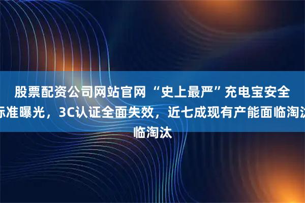 股票配资公司网站官网 “史上最严”充电宝安全标准曝光，3C认证全面失效，近七成现有产能面临淘汰