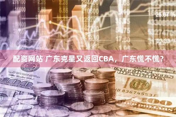 配资网站 广东克星又返回CBA，广东慌不慌？