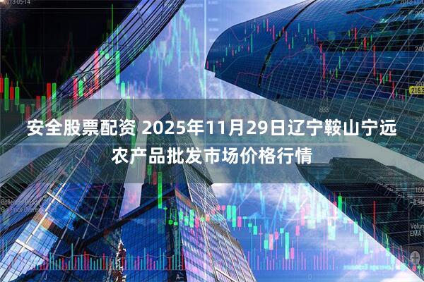 安全股票配资 2025年11月29日辽宁鞍山宁远农产品批发市场价格行情