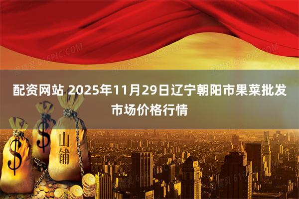 配资网站 2025年11月29日辽宁朝阳市果菜批发市场价格行情