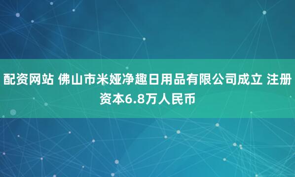 配资网站 佛山市米娅净趣日用品有限公司成立 注册资本6.8万人民币
