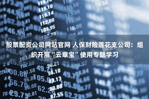 股票配资公司网站官网 人保财险莲花支公司：组织开展“云章宝”使用专题学习