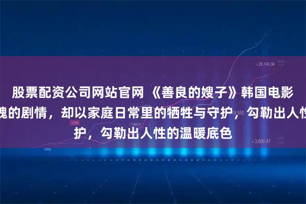 股票配资公司网站官网 《善良的嫂子》韩国电影没有惊心动魄的剧情，却以家庭日常里的牺牲与守护，勾勒出人性的温暖底色