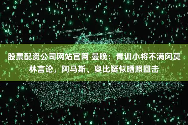 股票配资公司网站官网 曼晚：青训小将不满阿莫林言论，阿马斯、奥比疑似晒照回击