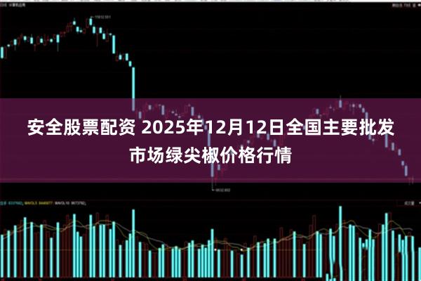 安全股票配资 2025年12月12日全国主要批发市场绿尖椒价格行情