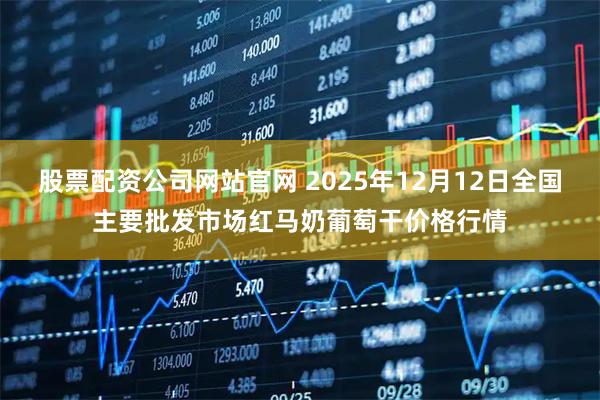 股票配资公司网站官网 2025年12月12日全国主要批发市场红马奶葡萄干价格行情
