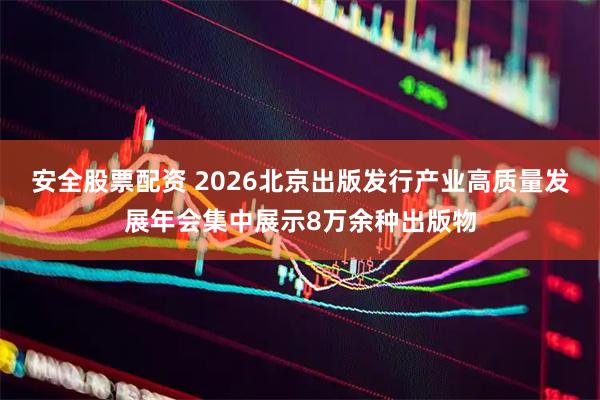 安全股票配资 2026北京出版发行产业高质量发展年会集中展示8万余种出版物