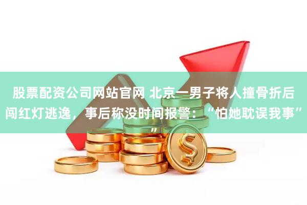 股票配资公司网站官网 北京一男子将人撞骨折后闯红灯逃逸，事后称没时间报警：“怕她耽误我事”