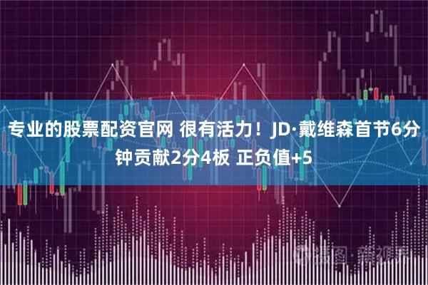 专业的股票配资官网 很有活力！JD·戴维森首节6分钟贡献2分4板 正负值+5