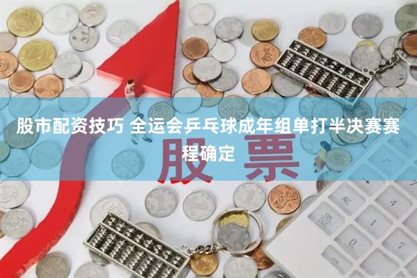 股市配资技巧 全运会乒乓球成年组单打半决赛赛程确定