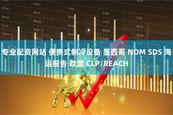 专业配资网站 便携式制冷设备 墨西哥 NOM SDS 海运报告 欧盟 CLP/REACH
