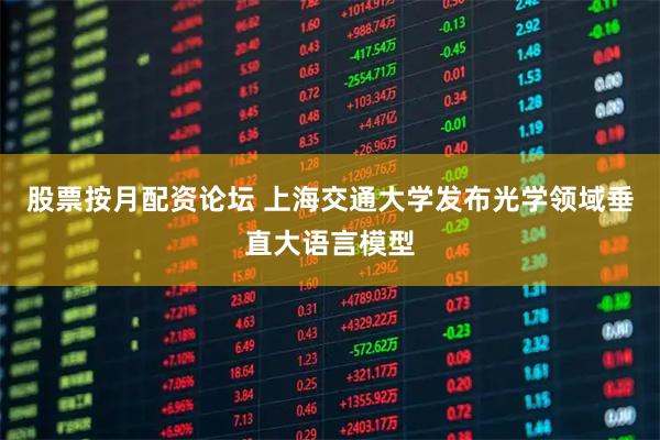 股票按月配资论坛 上海交通大学发布光学领域垂直大语言模型