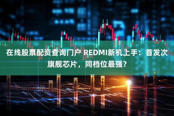 在线股票配资查询门户 REDMI新机上手:首发次旗舰芯片,同档位最强?