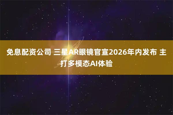 免息配资公司 三星AR眼镜官宣2026年内发布 主打多模态AI体验