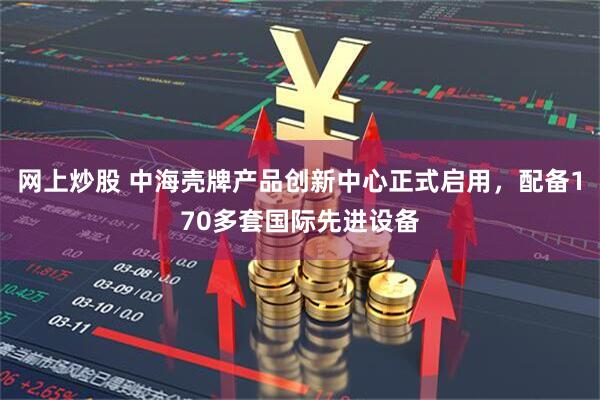 网上炒股 中海壳牌产品创新中心正式启用，配备170多套国际先进设备