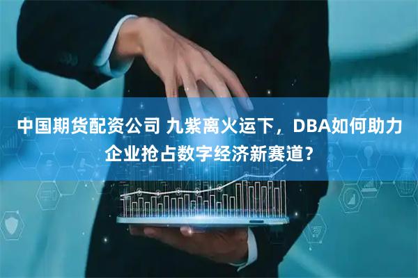 中国期货配资公司 九紫离火运下，DBA如何助力企业抢占数字经济新赛道？
