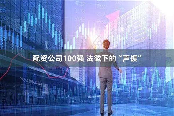 配资公司100强 法徽下的“声援”