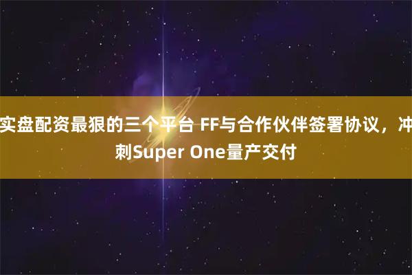 实盘配资最狠的三个平台 FF与合作伙伴签署协议,冲刺Super One量产交付