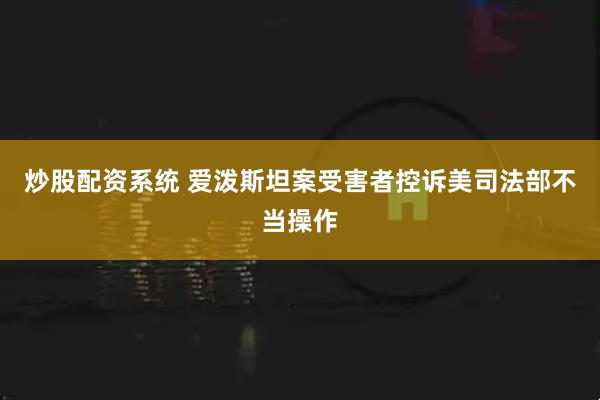 炒股配资系统 爱泼斯坦案受害者控诉美司法部不当操作