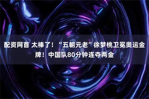 配资网首 太棒了！“五朝元老”徐梦桃卫冕奥运金牌！中国队80分钟连夺两金