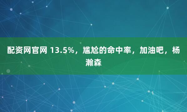 配资网官网 13.5%，尴尬的命中率，加油吧，杨瀚森