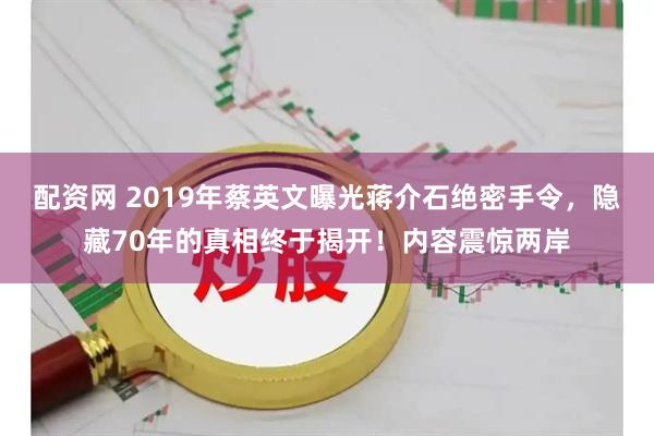 配资网 2019年蔡英文曝光蒋介石绝密手令，隐藏70年的真相终于揭开！内容震惊两岸