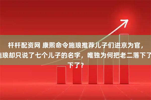 杆杆配资网 康熙命令施琅推荐儿子们进京为官,施琅却只说了七个儿子的名字,唯独为何把老二落下了?