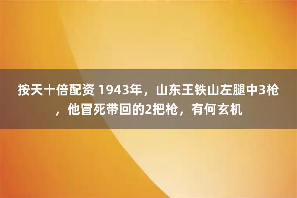 按天十倍配资 1943年，山东王铁山左腿中3枪，他冒死带回的2把枪，有何玄机