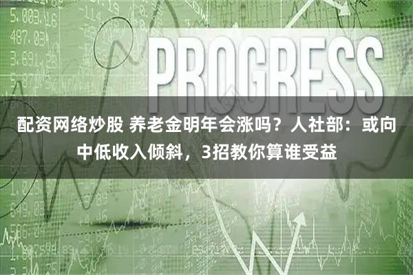 配资网络炒股 养老金明年会涨吗？人社部：或向中低收入倾斜，3招教你算谁受益