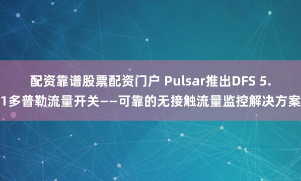 配资靠谱股票配资门户 Pulsar推出DFS 5.1多普勒流量开关——可靠的无接触流量监控解决方案