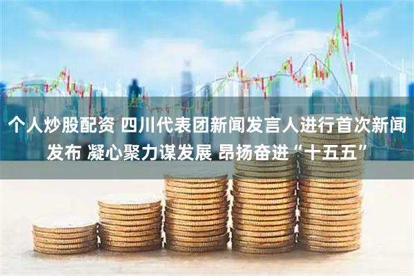 个人炒股配资 四川代表团新闻发言人进行首次新闻发布 凝心聚力谋发展 昂扬奋进“十五五”